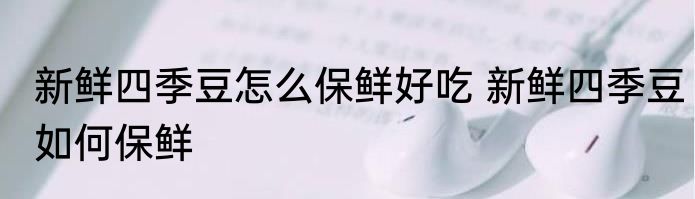 新鲜四季豆怎么保鲜好吃 新鲜四季豆如何保鲜