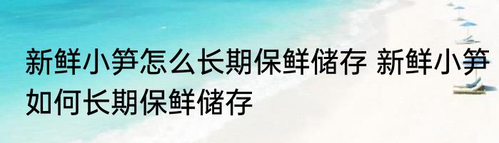 新鲜小笋怎么长期保鲜储存 新鲜小笋如何长期保鲜储存
