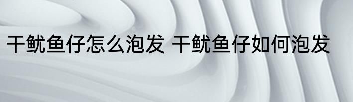 干鱿鱼仔怎么泡发 干鱿鱼仔如何泡发