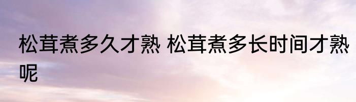 松茸煮多久才熟 松茸煮多长时间才熟呢