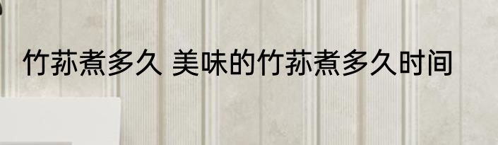 竹荪煮多久 美味的竹荪煮多久时间