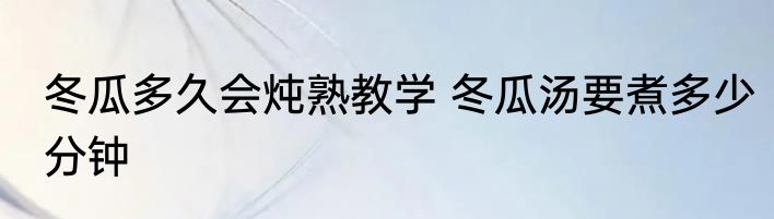 冬瓜多久会炖熟教学 冬瓜汤要煮多少分钟