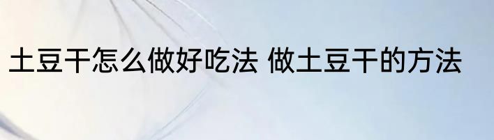 土豆干怎么做好吃法 做土豆干的方法