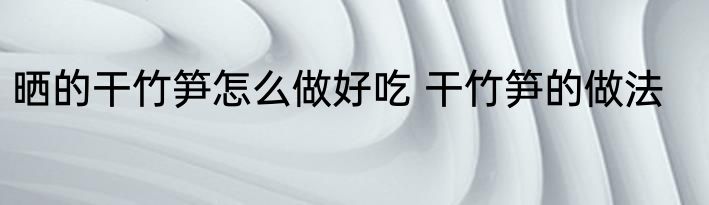 晒的干竹笋怎么做好吃 干竹笋的做法