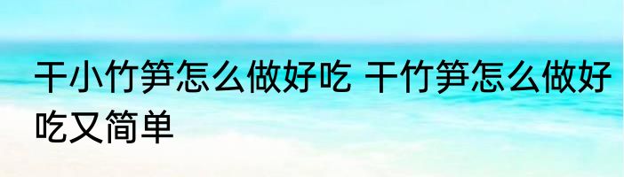 干小竹笋怎么做好吃 干竹笋怎么做好吃又简单