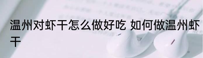 温州对虾干怎么做好吃 如何做温州虾干