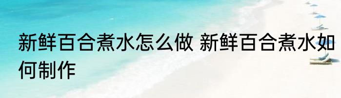 新鲜百合煮水怎么做 新鲜百合煮水如何制作