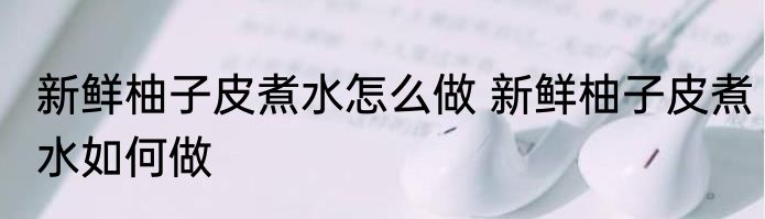 新鲜柚子皮煮水怎么做 新鲜柚子皮煮水如何做