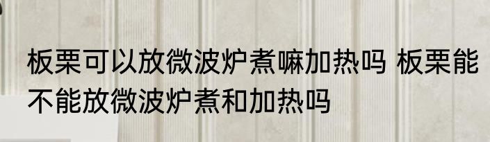 板栗可以放微波炉煮嘛加热吗 板栗能不能放微波炉煮和加热吗