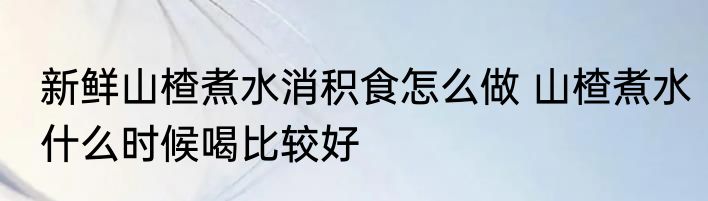 新鲜山楂煮水消积食怎么做 山楂煮水什么时候喝比较好