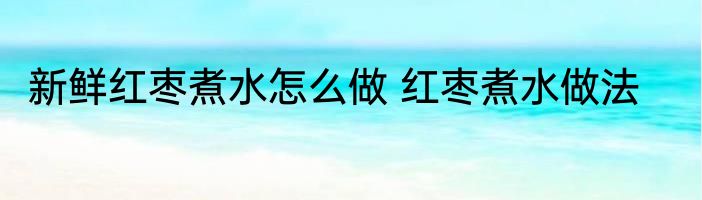 新鲜红枣煮水怎么做 红枣煮水做法