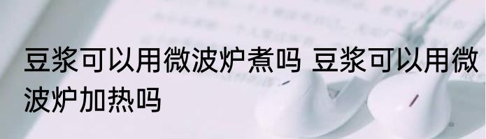 豆浆可以用微波炉煮吗 豆浆可以用微波炉加热吗