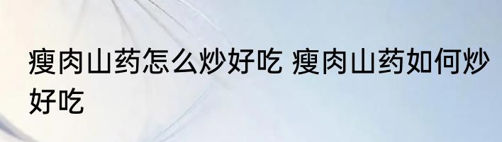 瘦肉山药怎么炒好吃 瘦肉山药如何炒好吃