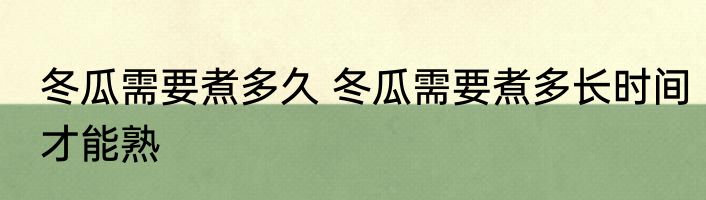 冬瓜需要煮多久 冬瓜需要煮多长时间才能熟