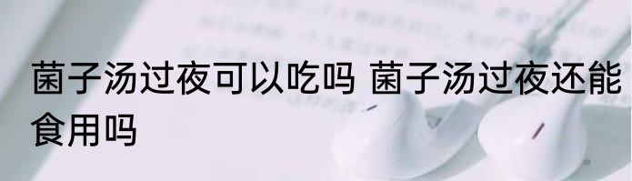 菌子汤过夜可以吃吗 菌子汤过夜还能食用吗