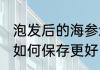 泡发后的海参怎么保存 泡发后的海参如何保存更好