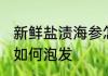 新鲜盐渍海参怎么泡发 新鲜盐渍海参如何泡发