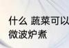 什么 蔬菜可以微波炉煮 哪些蔬菜可以微波炉煮