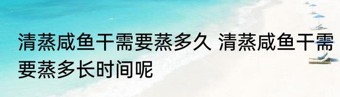 清蒸咸鱼干需要蒸多久 清蒸咸鱼干需要蒸多长时间呢