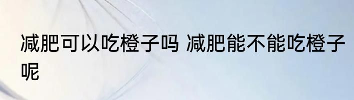 减肥可以吃橙子吗 减肥能不能吃橙子呢