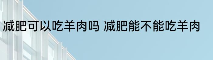 减肥可以吃羊肉吗 减肥能不能吃羊肉