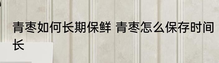 青枣如何长期保鲜 青枣怎么保存时间长