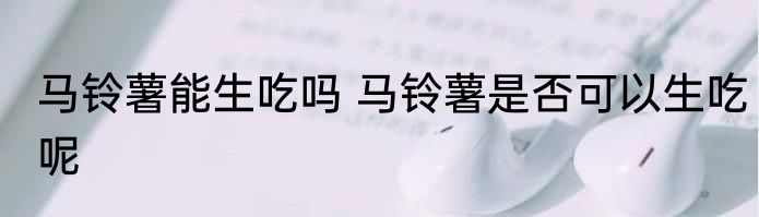 马铃薯能生吃吗 马铃薯是否可以生吃呢