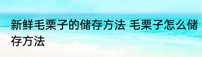 新鲜毛栗子的储存方法 毛栗子怎么储存方法