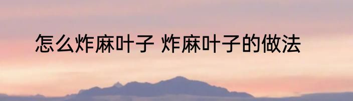 怎么炸麻叶子 炸麻叶子的做法