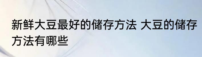 新鲜大豆最好的储存方法 大豆的储存方法有哪些