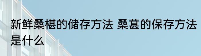 新鲜桑椹的储存方法 桑葚的保存方法是什么