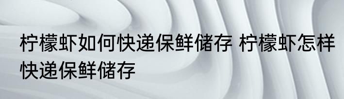 柠檬虾如何快递保鲜储存 柠檬虾怎样快递保鲜储存