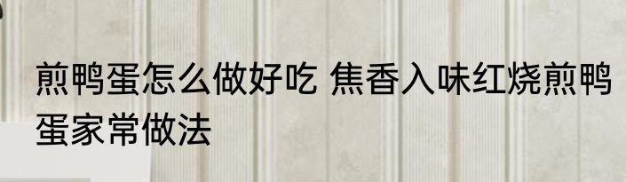煎鸭蛋怎么做好吃 焦香入味红烧煎鸭蛋家常做法