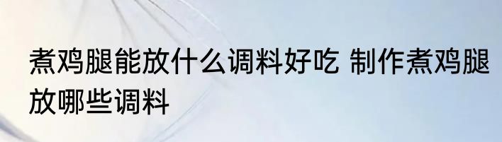 煮鸡腿能放什么调料好吃 制作煮鸡腿放哪些调料