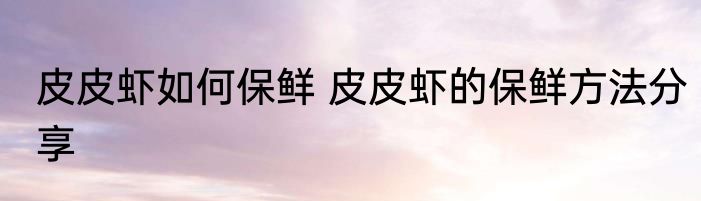 皮皮虾如何保鲜 皮皮虾的保鲜方法分享