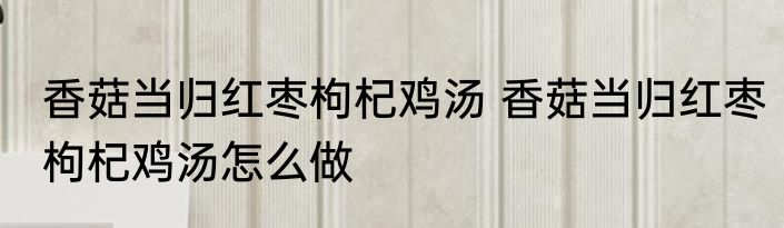 香菇当归红枣枸杞鸡汤 香菇当归红枣枸杞鸡汤怎么做