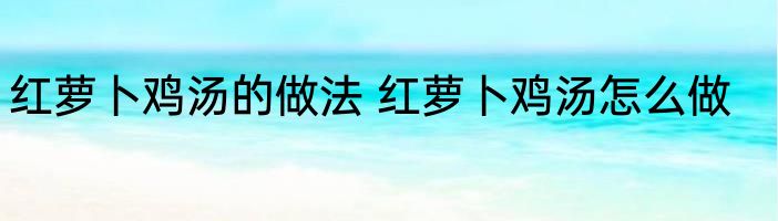 红萝卜鸡汤的做法 红萝卜鸡汤怎么做
