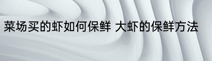 菜场买的虾如何保鲜 大虾的保鲜方法