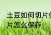土豆如何切片保鲜保存不变质 土豆切片怎么保存