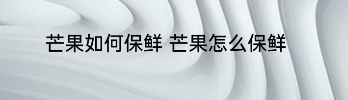 芒果如何保鲜 芒果怎么保鲜