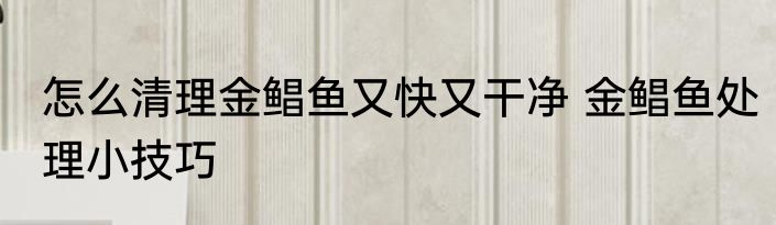 怎么清理金鲳鱼又快又干净 金鲳鱼处理小技巧