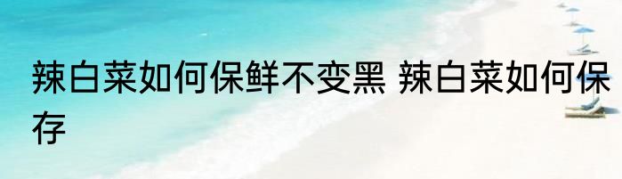 辣白菜如何保鲜不变黑 辣白菜如何保存