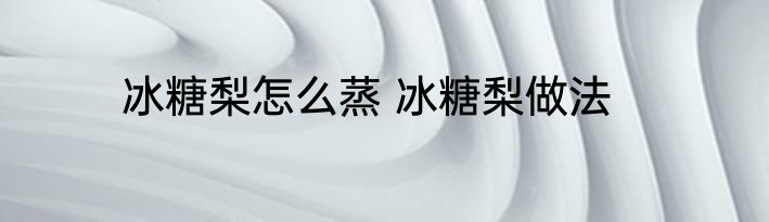 冰糖梨怎么蒸 冰糖梨做法