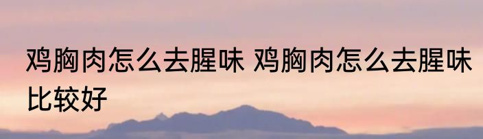 鸡胸肉怎么去腥味 鸡胸肉怎么去腥味比较好
