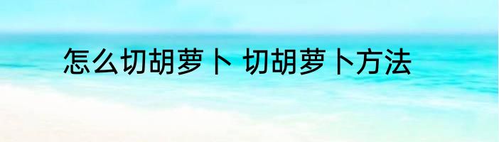 怎么切胡萝卜 切胡萝卜方法