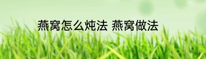 燕窝怎么炖法 燕窝做法