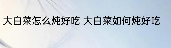 大白菜怎么炖好吃 大白菜如何炖好吃