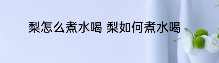 梨怎么煮水喝 梨如何煮水喝