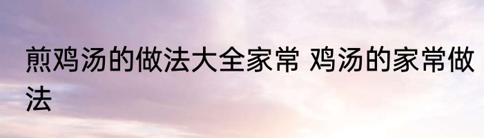 煎鸡汤的做法大全家常 鸡汤的家常做法