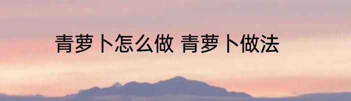 青萝卜怎么做 青萝卜做法